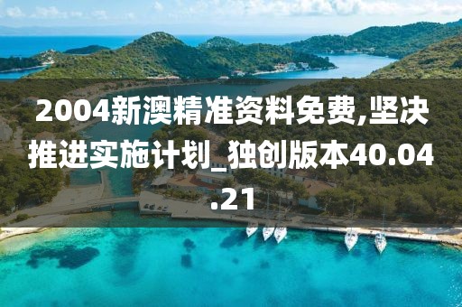 2004新澳精准资料免费,坚决推进实施计划_独创版本40.04.21