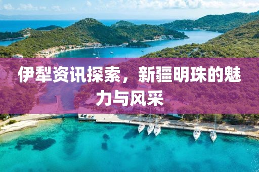 伊犁资讯探索，新疆明珠的魅力与风采