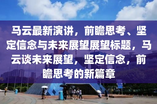 马云最新演讲，前瞻思考、坚定信念与未来展望展望标题，马云谈未来展望，坚定信念，前瞻思考的新篇章