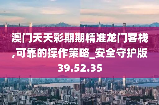 澳门天天彩期期精准龙门客栈,可靠的操作策略_安全守护版39.52.35