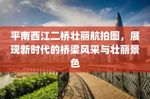 平南西江二桥壮丽航拍图，展现新时代的桥梁风采与壮丽景色
