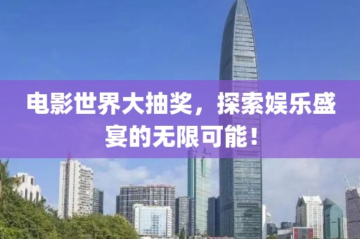 电影世界大抽奖，探索娱乐盛宴的无限可能！