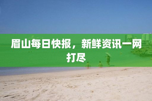 眉山每日快报，新鲜资讯一网打尽