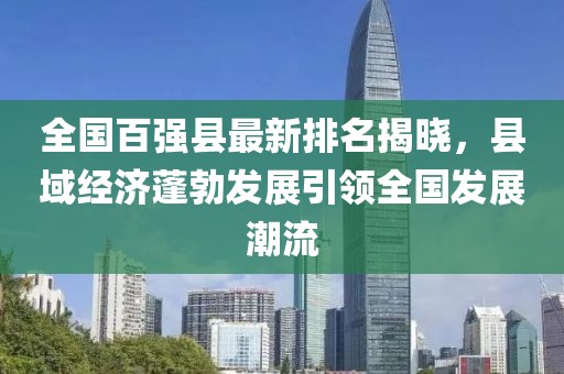 全国百强县最新排名揭晓，县域经济蓬勃发展引领全国发展潮流