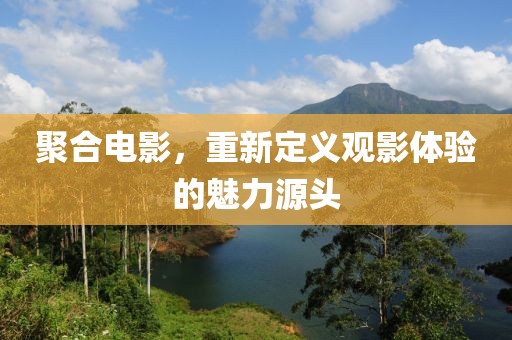 聚合电影，重新定义观影体验的魅力源头