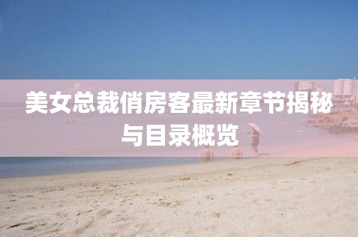 美女总裁俏房客最新章节揭秘与目录概览