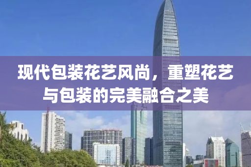 现代包装花艺风尚，重塑花艺与包装的完美融合之美