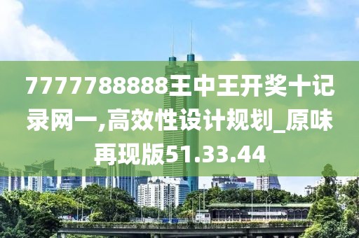 7777788888王中王开奖十记录网一,高效性设计规划_原味再现版51.33.44