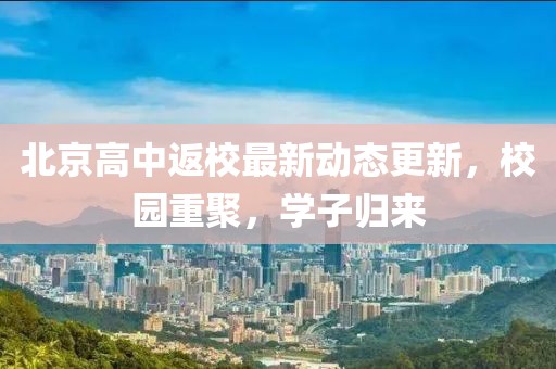 北京高中返校最新动态更新，校园重聚，学子归来
