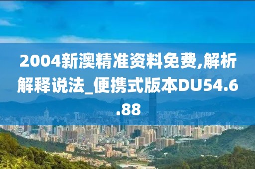 2004新澳精准资料免费,解析解释说法_便携式版本DU54.6.88