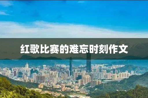 红歌比赛的难忘时刻作文