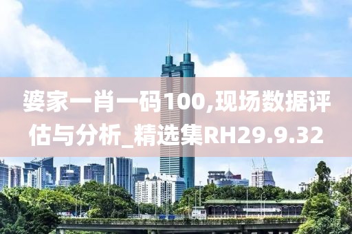 婆家一肖一码100,现场数据评估与分析_精选集RH29.9.32