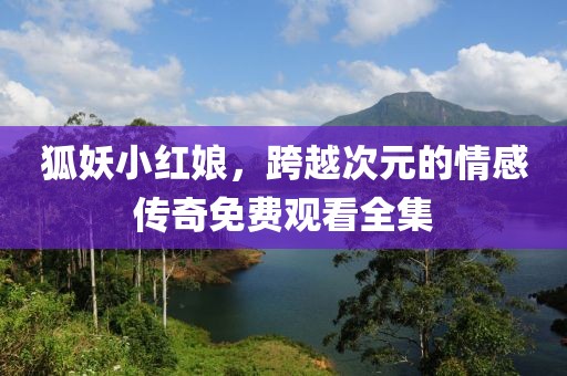 狐妖小红娘，跨越次元的情感传奇免费观看全集