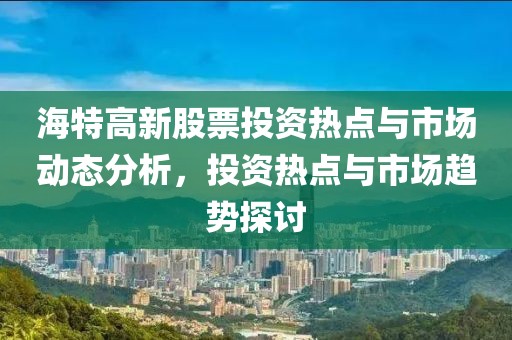 海特高新股票投资热点与市场动态分析，投资热点与市场趋势探讨