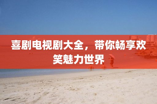 喜剧电视剧大全，带你畅享欢笑魅力世界