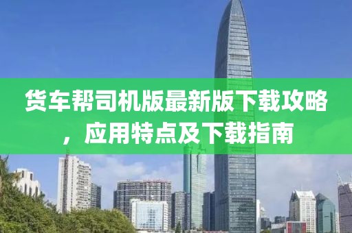 货车帮司机版最新版下载攻略，应用特点及下载指南