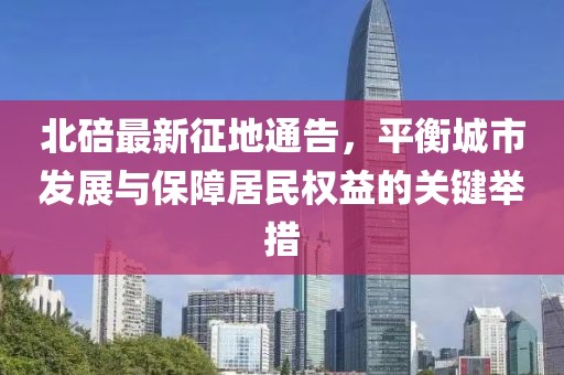 北碚最新征地通告，平衡城市发展与保障居民权益的关键举措