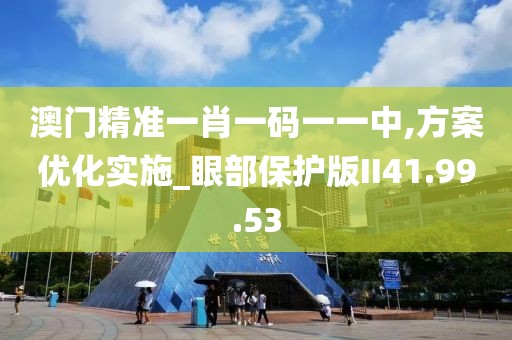 澳门精准一肖一码一一中,方案优化实施_眼部保护版II41.99.53