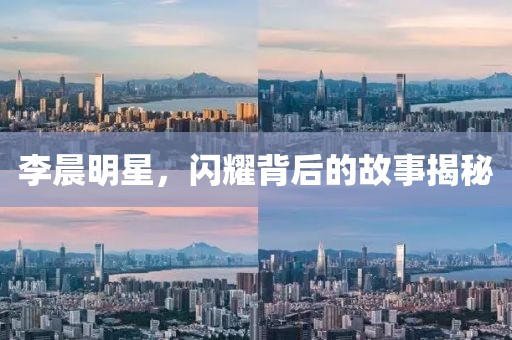 李晨明星，闪耀背后的故事揭秘