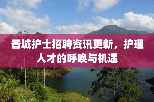 晋城护士招聘资讯更新，护理人才的呼唤与机遇