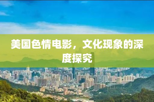 美国色情电影，文化现象的深度探究