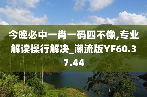 今晚必中一肖一码四不像,专业解读操行解决_潮流版YF60.37.44