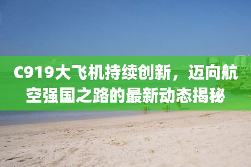 C919大飞机持续创新，迈向航空强国之路的最新动态揭秘