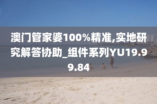 澳门管家婆100%精准,实地研究解答协助_组件系列YU19.99.84