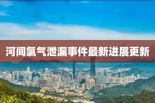 河间氯气泄漏事件最新进展更新