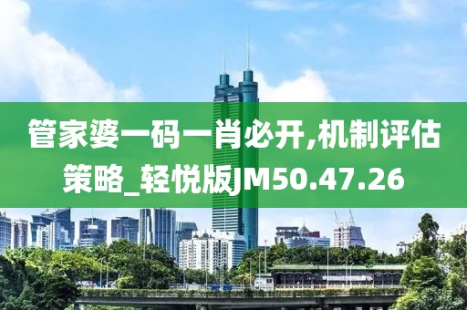 管家婆一码一肖必开,机制评估策略_轻悦版JM50.47.26