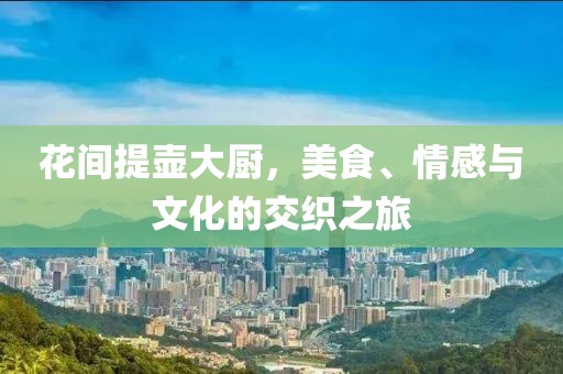 花间提壶大厨，美食、情感与文化的交织之旅