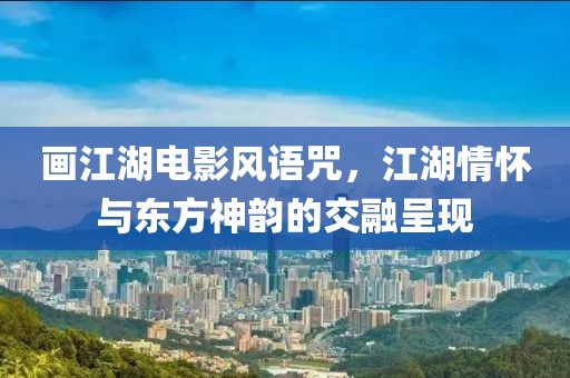 画江湖电影风语咒，江湖情怀与东方神韵的交融呈现