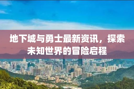 地下城与勇士最新资讯，探索未知世界的冒险启程