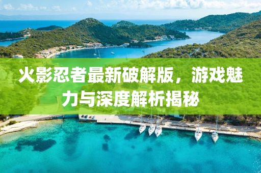 火影忍者最新破解版，游戏魅力与深度解析揭秘