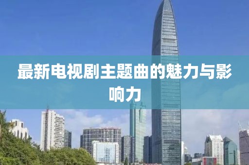 最新电视剧主题曲的魅力与影响力
