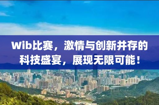 Wib比赛，激情与创新并存的科技盛宴，展现无限可能！