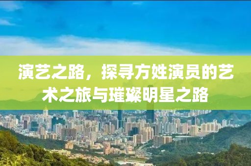 演艺之路，探寻方姓演员的艺术之旅与璀璨明星之路