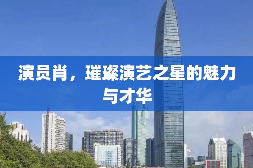 演员肖，璀璨演艺之星的魅力与才华