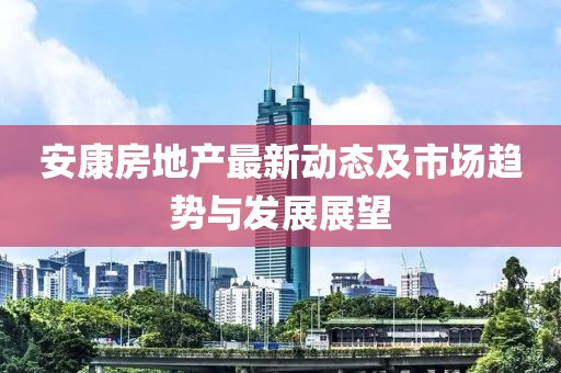 安康房地产最新动态及市场趋势与发展展望