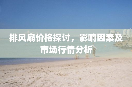 排风扇价格探讨，影响因素及市场行情分析
