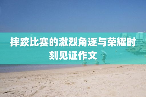 摔跤比赛的激烈角逐与荣耀时刻见证作文