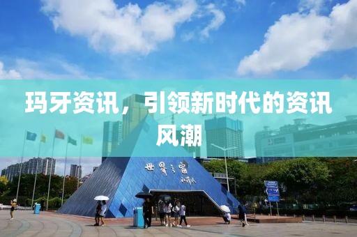 玛牙资讯，引领新时代的资讯风潮