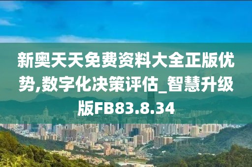 新奥天天免费资料大全正版优势,数字化决策评估_智慧升级版FB83.8.34