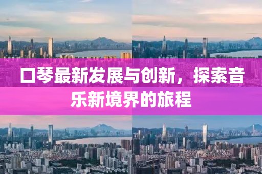 口琴最新发展与创新，探索音乐新境界的旅程