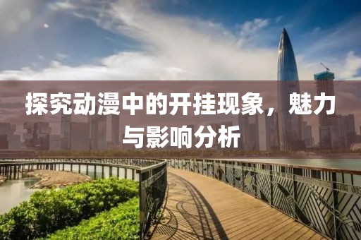 探究动漫中的开挂现象，魅力与影响分析