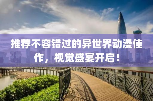推荐不容错过的异世界动漫佳作，视觉盛宴开启！