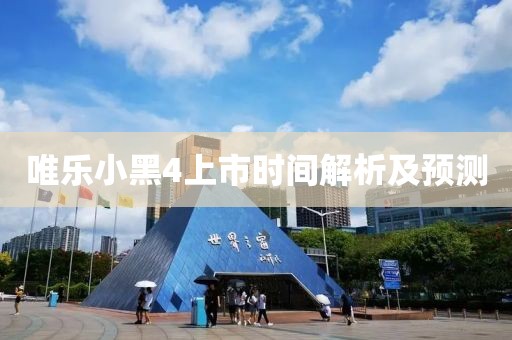 唯乐小黑4上市时间解析及预测