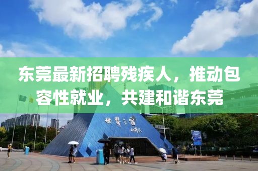 东莞最新招聘残疾人，推动包容性就业，共建和谐东莞