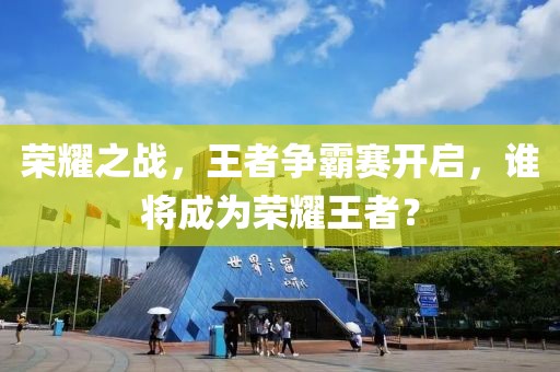荣耀之战，王者争霸赛开启，谁将成为荣耀王者？