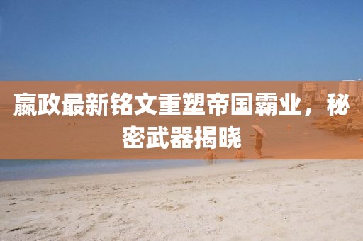 嬴政最新铭文重塑帝国霸业，秘密武器揭晓
